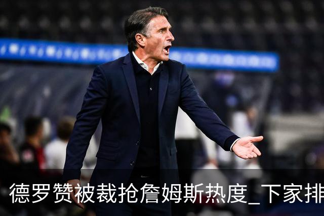 德罗赞被裁抢詹姆斯热度 下家排长队首选猛龙马刺？